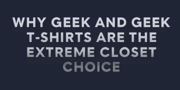 Why Geek and Geek T-Shirts Are the Extreme Closet Choice